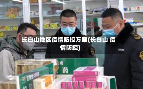 长白山地区疫情防控方案(长白山 疫情防控)-第2张图片