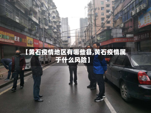 【黄石疫情地区有哪些县,黄石疫情属于什么风险】