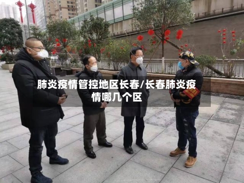 肺炎疫情管控地区长春/长春肺炎疫情哪几个区