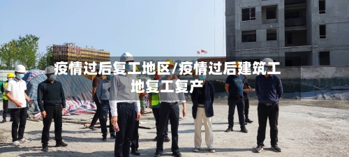 疫情过后复工地区/疫情过后建筑工地复工复产-第3张图片