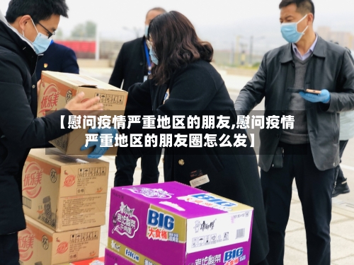 【慰问疫情严重地区的朋友,慰问疫情严重地区的朋友圈怎么发】