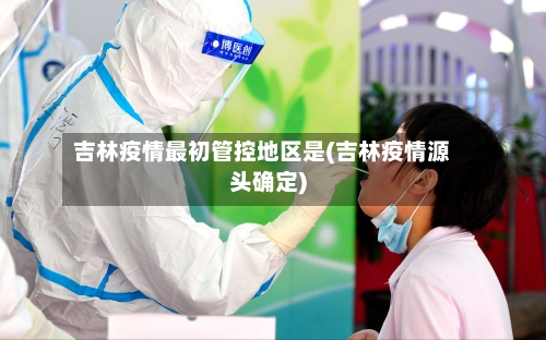 吉林疫情最初管控地区是(吉林疫情源头确定)-第3张图片