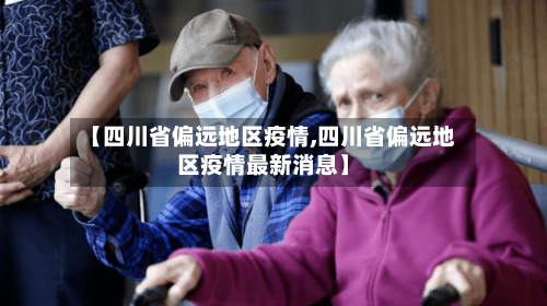 【四川省偏远地区疫情,四川省偏远地区疫情最新消息】-第2张图片