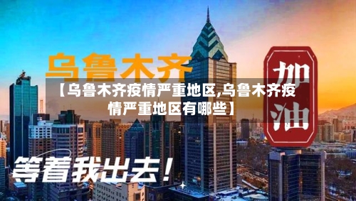 【乌鲁木齐疫情严重地区,乌鲁木齐疫情严重地区有哪些】-第2张图片