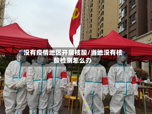 没有疫情地区开展核酸/当地没有核酸检测怎么办-第2张图片