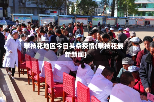 攀枝花地区今日头条疫情(攀枝花最新新闻)