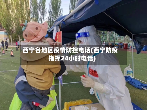 西宁各地区疫情防控电话(西宁防疫指挥24小时电话)-第2张图片