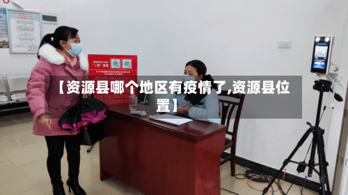 【资源县哪个地区有疫情了,资源县位置】-第2张图片