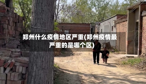 郑州什么疫情地区严重(郑州疫情最严重的是哪个区)-第2张图片