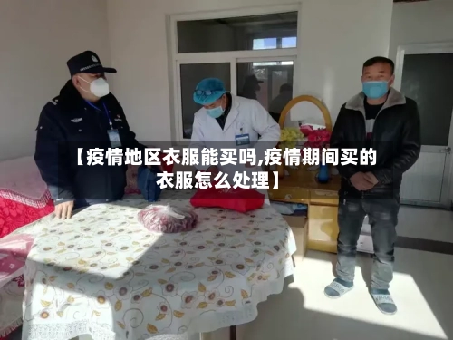 【疫情地区衣服能买吗,疫情期间买的衣服怎么处理】-第2张图片