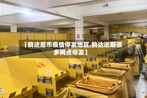 【韵达超市疫情停发地区,韵达近期很多网点停发】