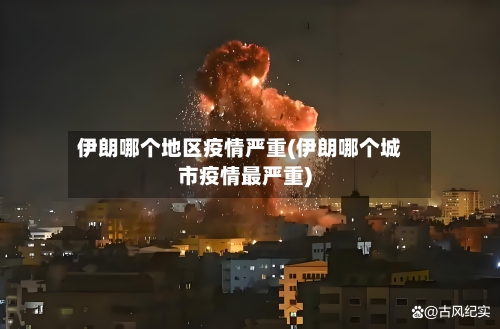 伊朗哪个地区疫情严重(伊朗哪个城市疫情最严重)