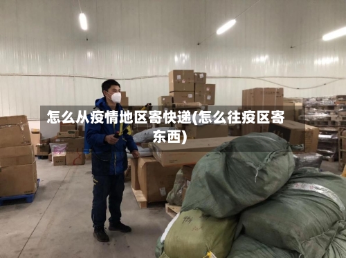 怎么从疫情地区寄快递(怎么往疫区寄东西)