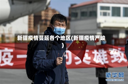 新疆疫情蔓延各个地区(新疆疫情严峻)