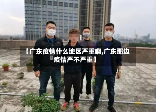 【广东疫情什么地区严重啊,广东那边疫情严不严重】