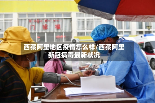 西藏阿里地区疫情怎么样/西藏阿里新冠病毒最新状况