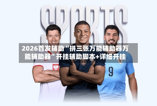 2026首发辅助“拼三张万能辅助器万能辅助器”开挂辅助脚本+详细开挂