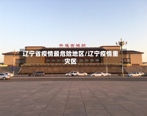 辽宁省疫情最危险地区/辽宁疫情重灾区-第2张图片