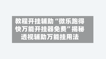 教程开挂辅助“微乐跑得快万能开挂器免费”揭秘透视辅助万能挂用法-第3张图片