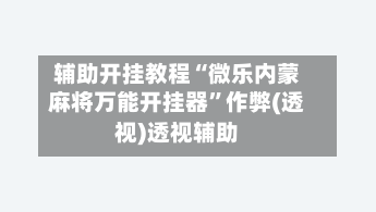 辅助开挂教程“微乐内蒙麻将万能开挂器”作弊(透视)透视辅助