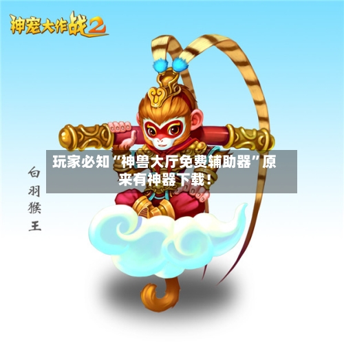 玩家必知“神兽大厅免费辅助器	”原来有神器下载！-第2张图片