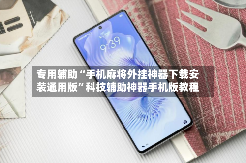 专用辅助“手机麻将外挂神器下载安装通用版	”科技辅助神器手机版教程-第2张图片