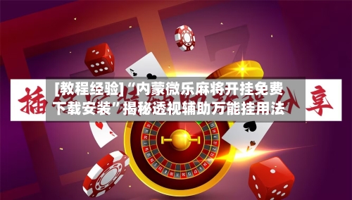 [教程经验]“内蒙微乐麻将开挂免费下载安装”揭秘透视辅助万能挂用法-第2张图片