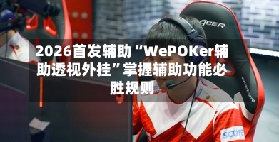 2026首发辅助“WePOKer辅助透视外挂”掌握辅助功能必胜规则-第2张图片