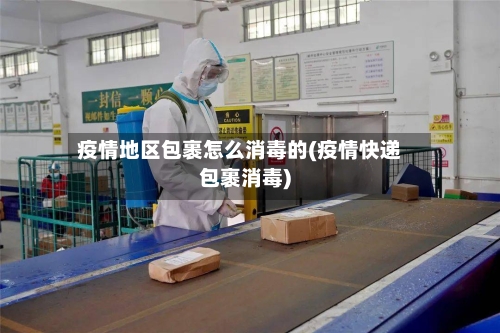疫情地区包裹怎么消毒的(疫情快递包裹消毒)