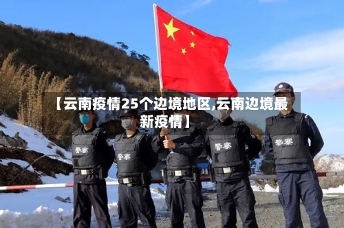 【云南疫情25个边境地区,云南边境最新疫情】-第2张图片
