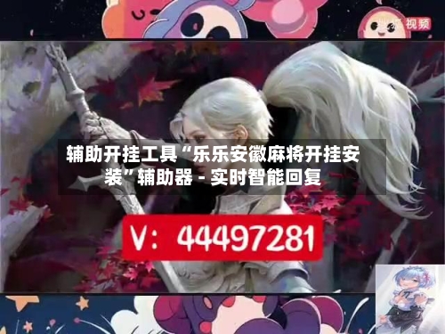 辅助开挂工具“乐乐安徽麻将开挂安装”辅助器 - 实时智能回复-第3张图片