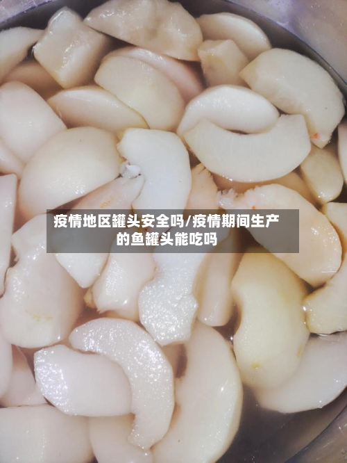 疫情地区罐头安全吗/疫情期间生产的鱼罐头能吃吗-第2张图片