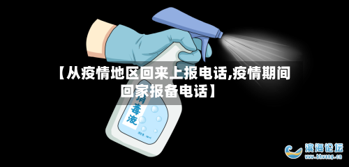 【从疫情地区回来上报电话,疫情期间回家报备电话】