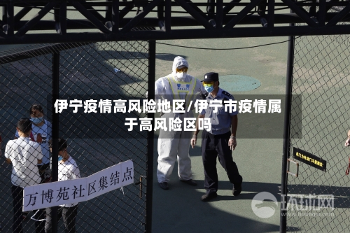 伊宁疫情高风险地区/伊宁市疫情属于高风险区吗