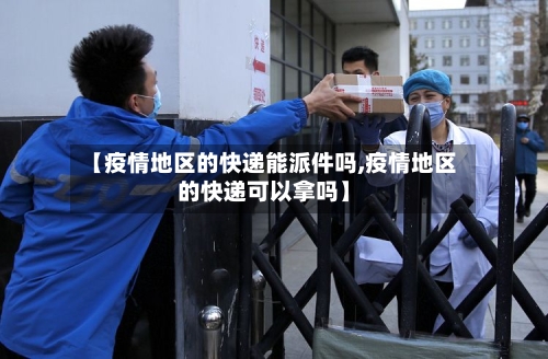 【疫情地区的快递能派件吗,疫情地区的快递可以拿吗】