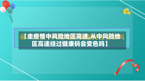 【走疫情中风险地区高速,从中风险地区高速经过健康码会变色吗】-第2张图片