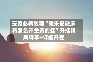 玩家必看教程“微乐安徽麻将怎么开免费的挂	”开挂辅助脚本+详细开挂-第2张图片