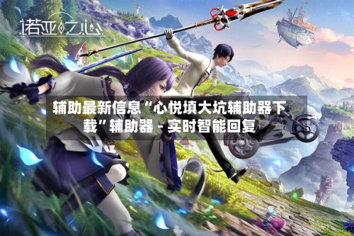 辅助最新信息“心悦填大坑辅助器下载”辅助器 - 实时智能回复-第2张图片