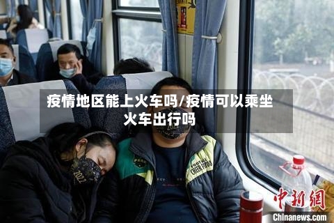 疫情地区能上火车吗/疫情可以乘坐火车出行吗-第2张图片
