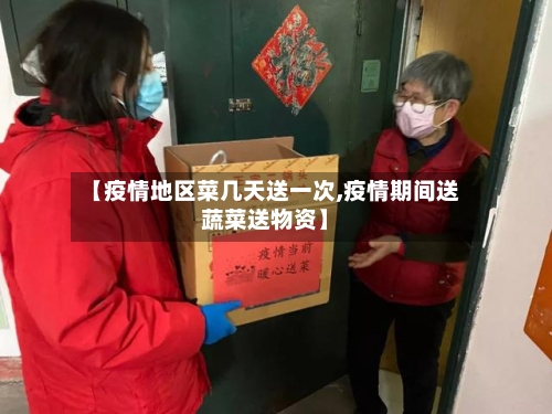 【疫情地区菜几天送一次,疫情期间送蔬菜送物资】