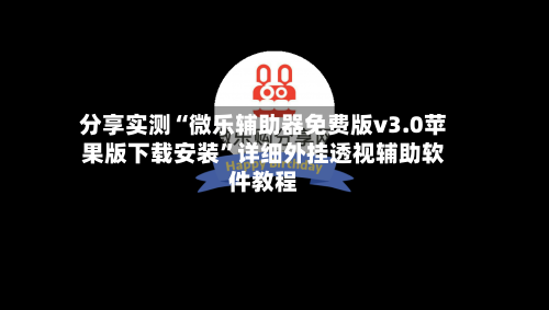 分享实测“微乐辅助器免费版v3.0苹果版下载安装”详细外挂透视辅助软件教程