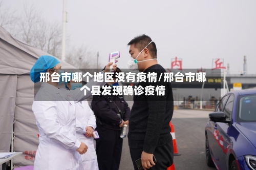 邢台市哪个地区没有疫情/邢台市哪个县发现确诊疫情