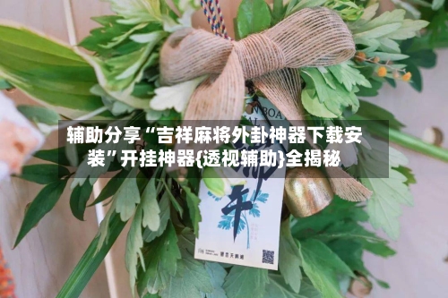 辅助分享“吉祥麻将外卦神器下载安装”开挂神器{透视辅助}全揭秘