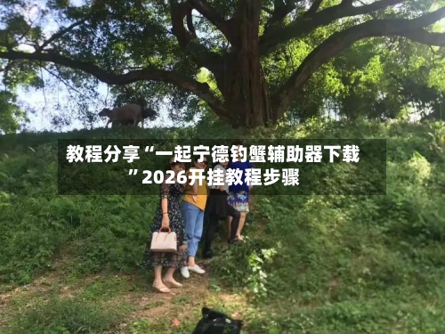 教程分享“一起宁德钓蟹辅助器下载	”2026开挂教程步骤-第2张图片