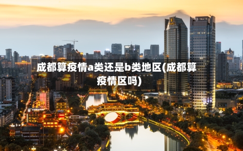 成都算疫情a类还是b类地区(成都算疫情区吗)