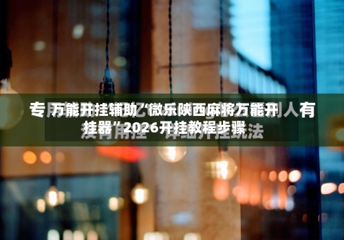 万能开挂辅助“微乐陕西麻将万能开挂器”2026开挂教程步骤-第3张图片