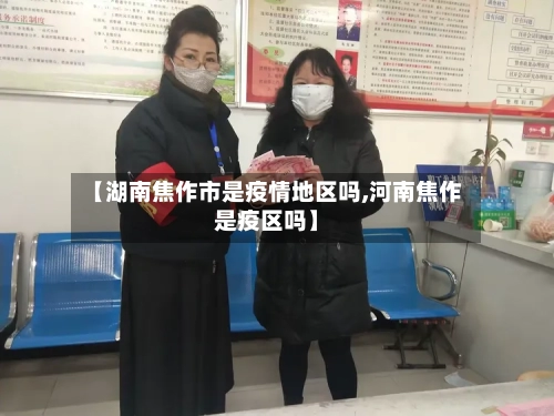 【湖南焦作市是疫情地区吗,河南焦作是疫区吗】