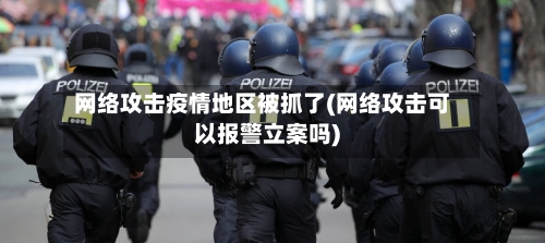 网络攻击疫情地区被抓了(网络攻击可以报警立案吗)