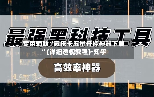 专用辅助“微乐卡五星开挂神器下载”(详细透视教程)-知乎