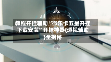 教程开挂辅助“微乐卡五星开挂下载安装”开挂神器{透视辅助}全揭秘